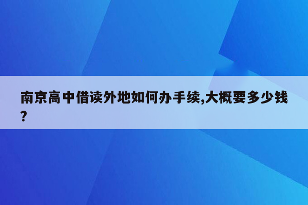 南京高中借读外地如何办手续,大概要多少钱?