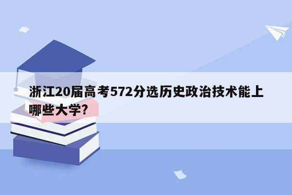 浙江20届高考572分选历史政治技术能上哪些大学?