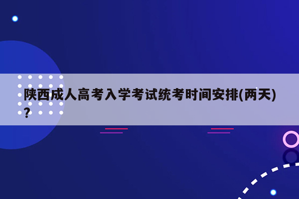 陕西成人高考入学考试统考时间安排(两天)?