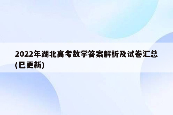 2022年湖北高考数学答案解析及试卷汇总(已更新)