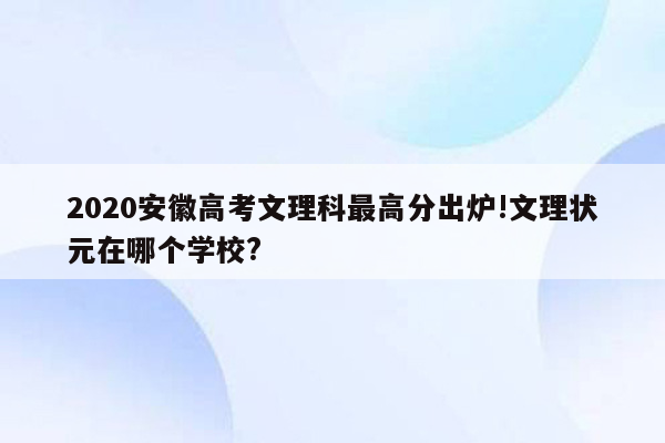 2020安徽高考文理科最高分出炉!文理状元在哪个学校?