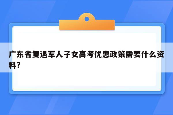 广东省复退军人子女高考优惠政策需要什么资料?