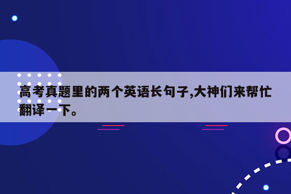 高考真题里的两个英语长句子,大神们来帮忙翻译一下。