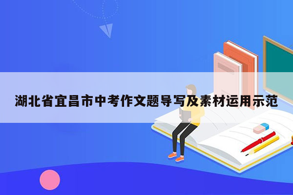 湖北省宜昌市中考作文题导写及素材运用示范