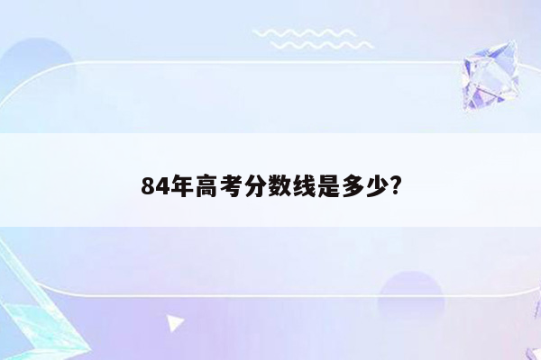 84年高考分数线是多少?