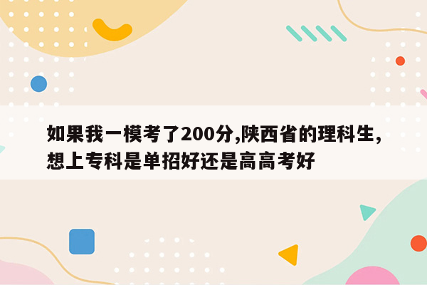 如果我一模考了200分,陕西省的理科生,想上专科是单招好还是高高考好