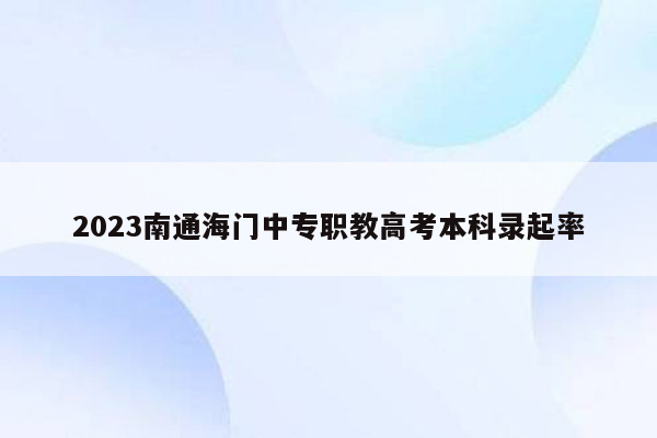 2023南通海门中专职教高考本科录起率