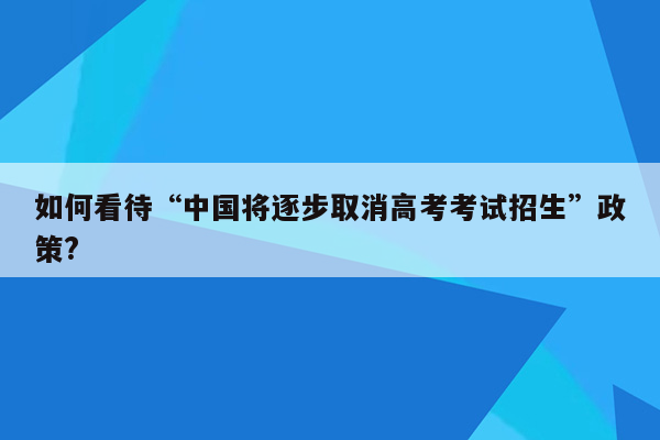 如何看待“中国将逐步取消高考考试招生”政策?