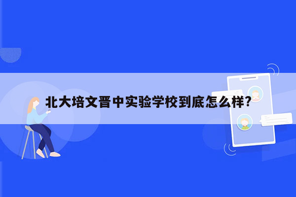 北大培文晋中实验学校到底怎么样?