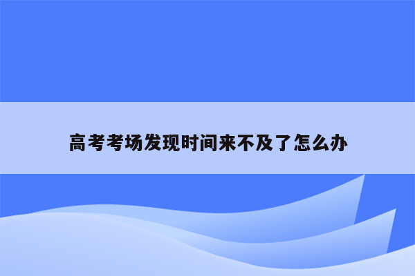 高考考场发现时间来不及了怎么办