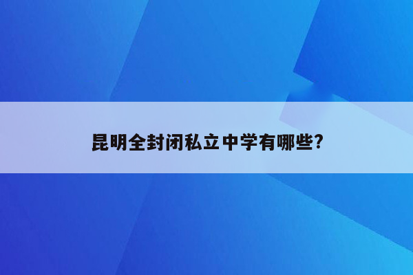 昆明全封闭私立中学有哪些?