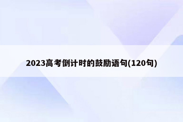 2023高考倒计时的鼓励语句(120句)