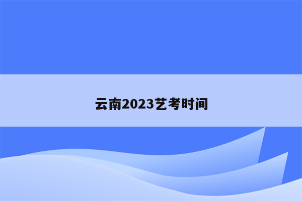 云南2023艺考时间