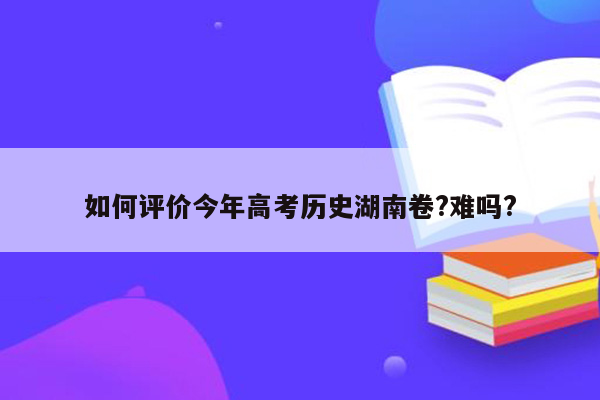 如何评价今年高考历史湖南卷?难吗?