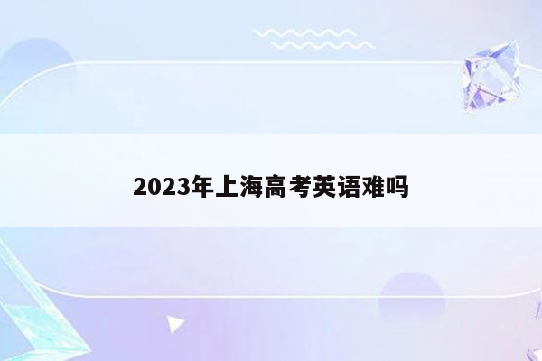 2023年上海高考英语难吗