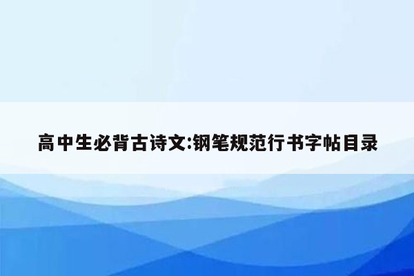 高中生必背古诗文:钢笔规范行书字帖目录