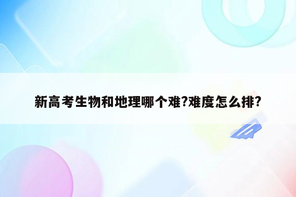 新高考生物和地理哪个难?难度怎么排?