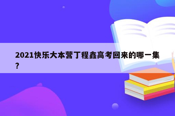 2021快乐大本营丁程鑫高考回来的哪一集?