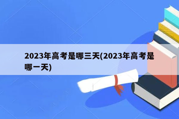 2023年高考是哪三天(2023年高考是哪一天)