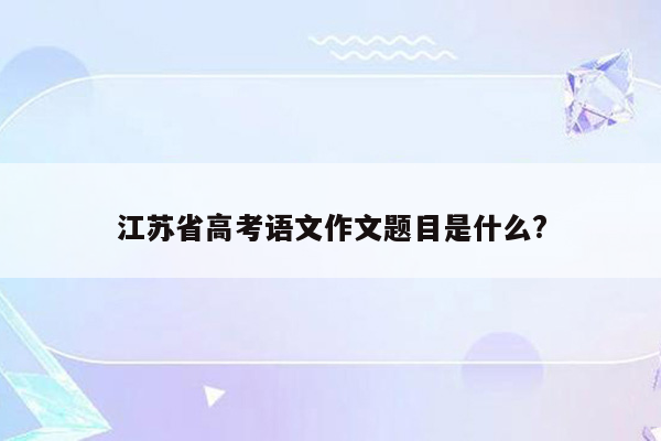 江苏省高考语文作文题目是什么?