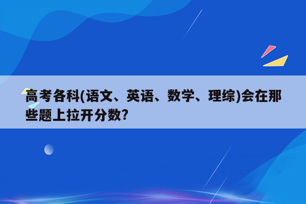 高考各科(语文、英语、数学、理综)会在那些题上拉开分数?