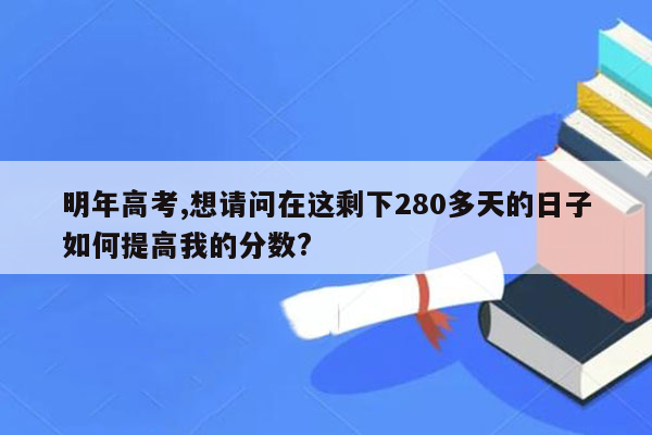 明年高考,想请问在这剩下280多天的日子如何提高我的分数?