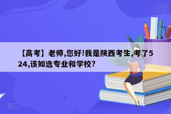 【高考】老师,您好!我是陕西考生,考了524,该如选专业和学校?