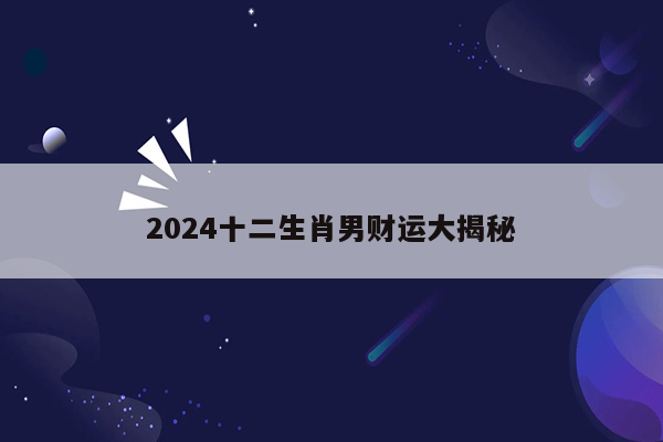 2024十二生肖男财运大揭秘