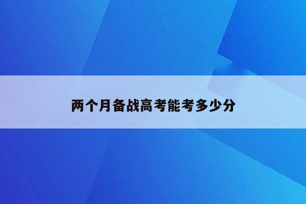 两个月备战高考能考多少分