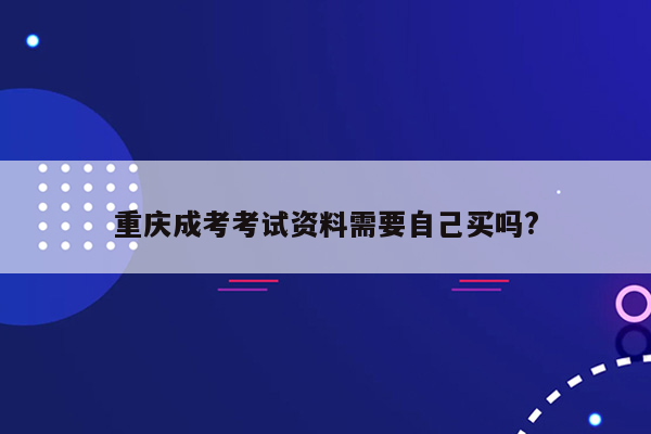 重庆成考考试资料需要自己买吗?