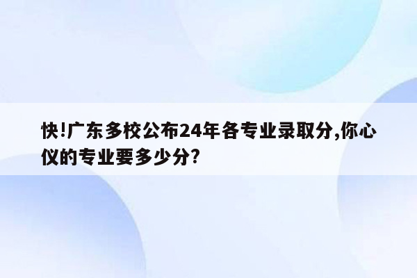 快!广东多校公布24年各专业录取分,你心仪的专业要多少分?