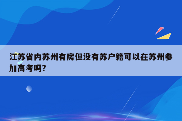 江苏省内苏州有房但没有苏户籍可以在苏州参加高考吗?