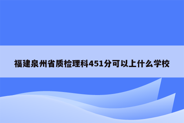 福建泉州省质检理科451分可以上什么学校