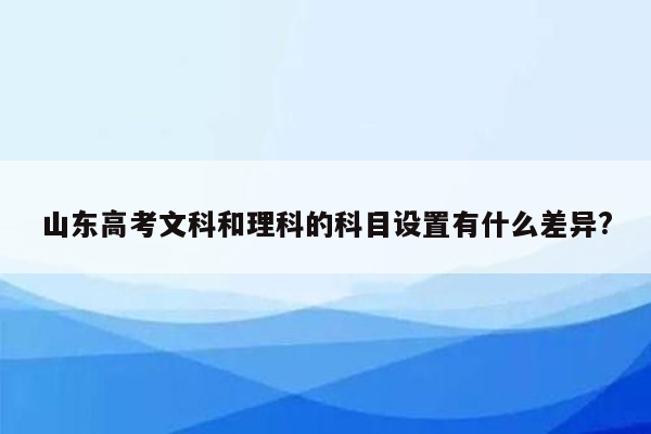 山东高考文科和理科的科目设置有什么差异?