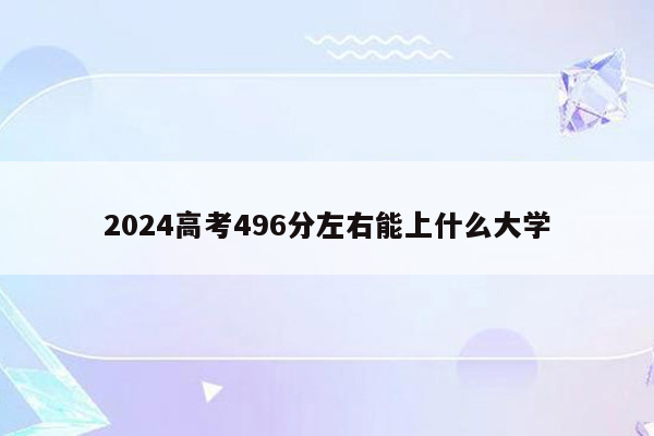 2024高考496分左右能上什么大学