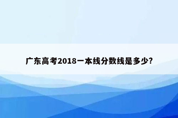 广东高考2018一本线分数线是多少?