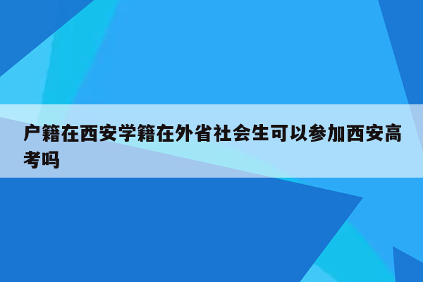 户籍在西安学籍在外省社会生可以参加西安高考吗