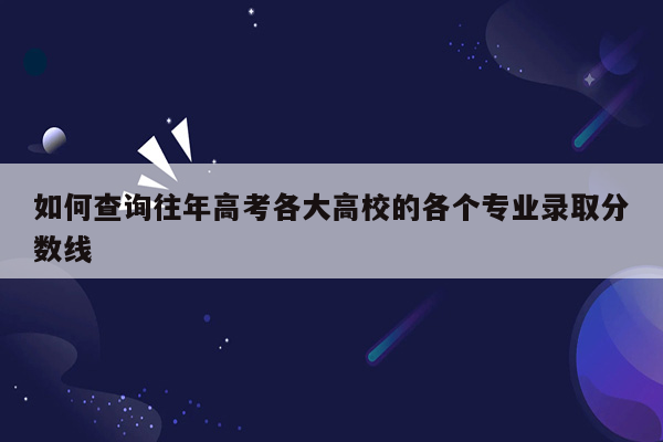 如何查询往年高考各大高校的各个专业录取分数线