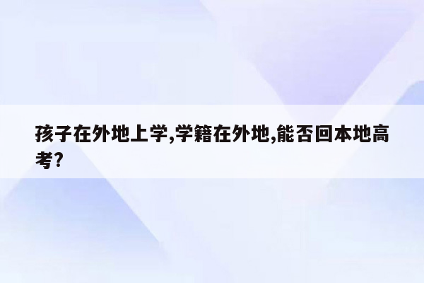 孩子在外地上学,学籍在外地,能否回本地高考?