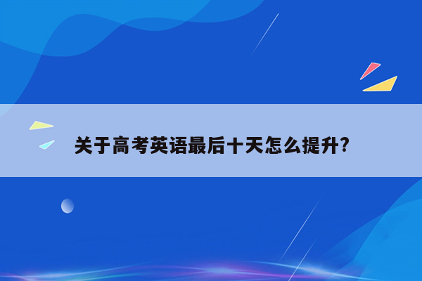 关于高考英语最后十天怎么提升?