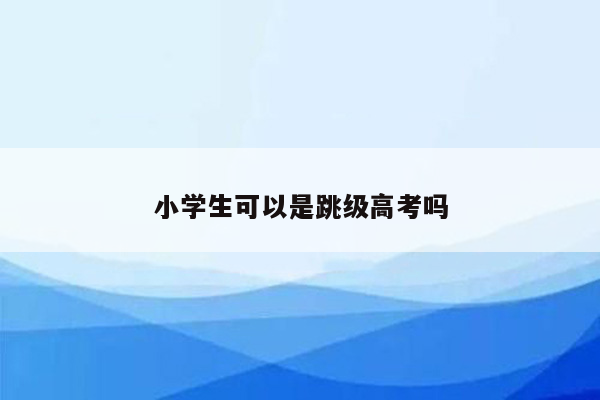 小学生可以是跳级高考吗