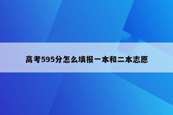 高考595分怎么填报一本和二本志愿