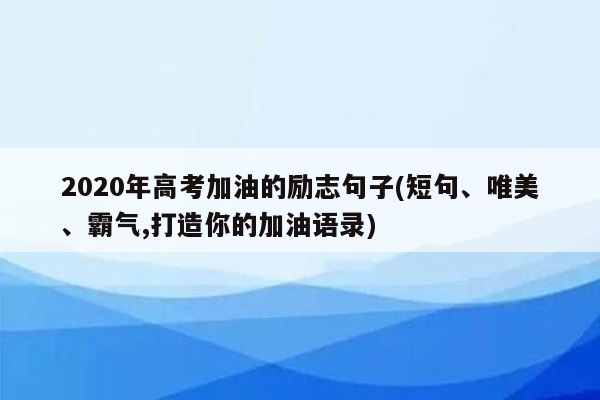 2020年高考加油的励志句子(短句、唯美、霸气,打造你的加油语录)