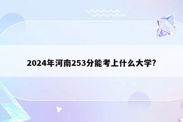 2024年河南253分能考上什么大学?