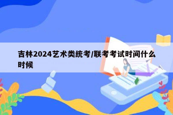 吉林2024艺术类统考/联考考试时间什么时候