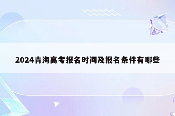 2024青海高考报名时间及报名条件有哪些