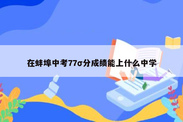 在蚌埠中考77σ分成绩能上什么中学