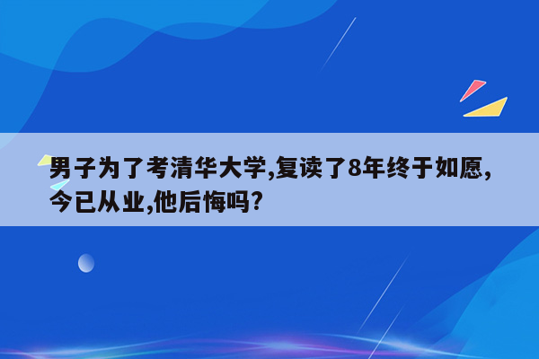 男子为了考清华大学,复读了8年终于如愿,今已从业,他后悔吗?