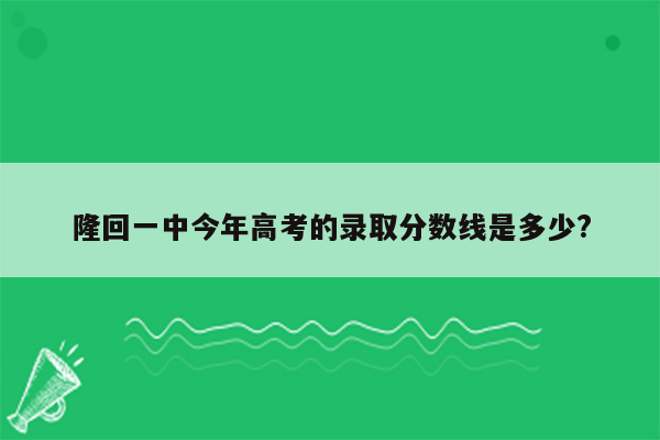 隆回一中今年高考的录取分数线是多少?