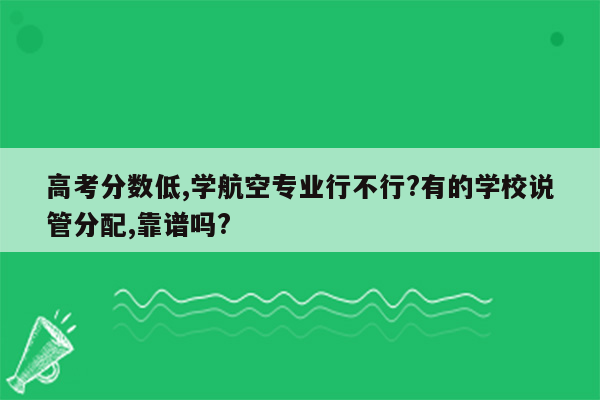 高考分数低,学航空专业行不行?有的学校说管分配,靠谱吗?